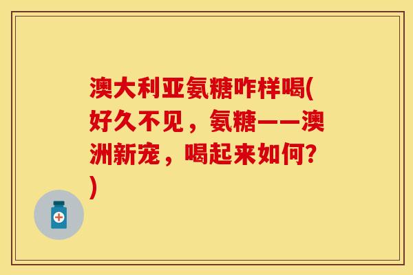 澳大利亚氨糖咋样喝(好久不见，氨糖——澳洲新宠，喝起来如何？)