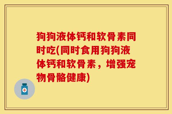 狗狗液体钙和软骨素同时吃(同时食用狗狗液体钙和软骨素，增强宠物骨骼健康)