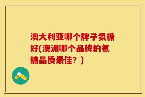澳大利亚哪个牌子氨糖好(澳洲哪个品牌的氨糖品质最佳？)