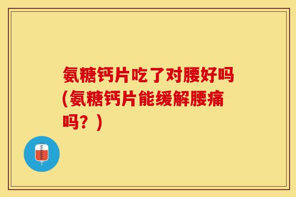 氨糖钙片吃了对腰好吗(氨糖钙片能缓解腰痛吗？)