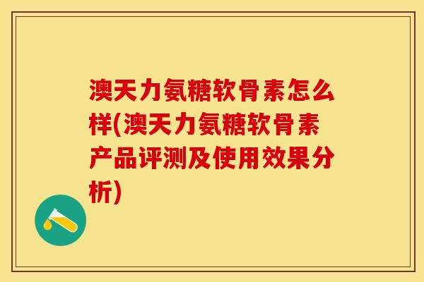 澳天力氨糖软骨素怎么样(澳天力氨糖软骨素产品评测及使用效果分析) 澳天力氨糖软骨素怎么样(澳天力氨糖软骨素产品评测及使用效果分析)
