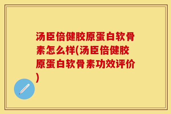 汤臣倍健胶原蛋白软骨素怎么样(汤臣倍健胶原蛋白软骨素功效评价)