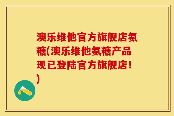 澳乐维他官方旗舰店氨糖(澳乐维他氨糖产品现已登陆官方旗舰店！)