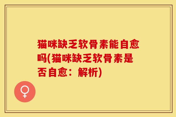 猫咪缺乏软骨素能自愈吗(猫咪缺乏软骨素是否自愈：解析)