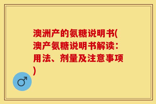 澳洲产的氨糖说明书(澳产氨糖说明书解读:用法、剂量及注意事项) 澳洲产的氨糖说明书(澳产氨糖说明书解读:用法、剂量及注意事项)