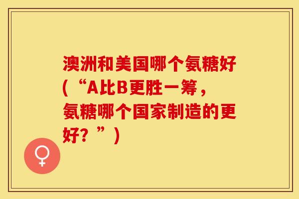 澳洲和美国哪个氨糖好(“A比B更胜一筹，氨糖哪个国家制造的更好？”)