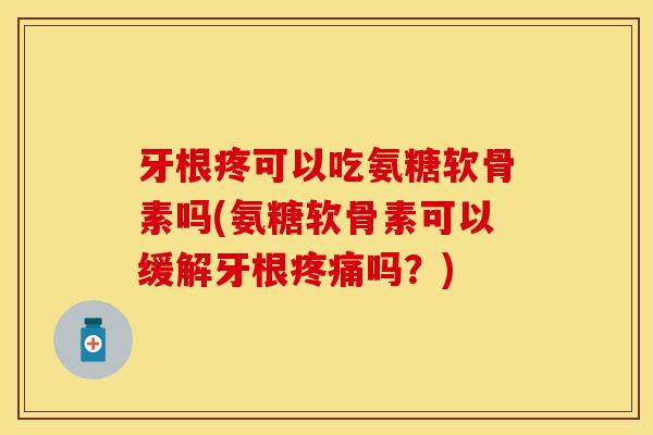 牙根疼可以吃氨糖软骨素吗(氨糖软骨素可以缓解牙根疼痛吗？)