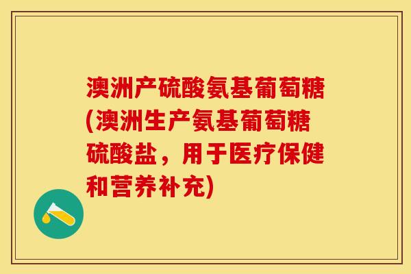 澳洲产硫酸氨基葡萄糖(澳洲生产氨基葡萄糖硫酸盐，用于医疗保健和营养补充)