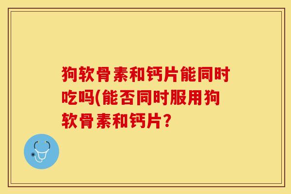 狗软骨素和钙片能同时吃吗(能否同时服用狗软骨素和钙片？
