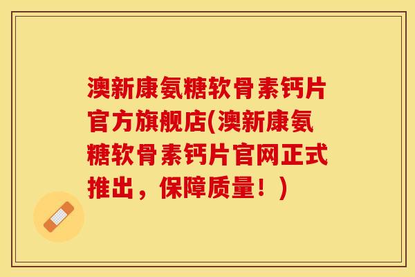 澳新康氨糖软骨素钙片官方旗舰店(澳新康氨糖软骨素钙片官网正式推出，保障质量！)