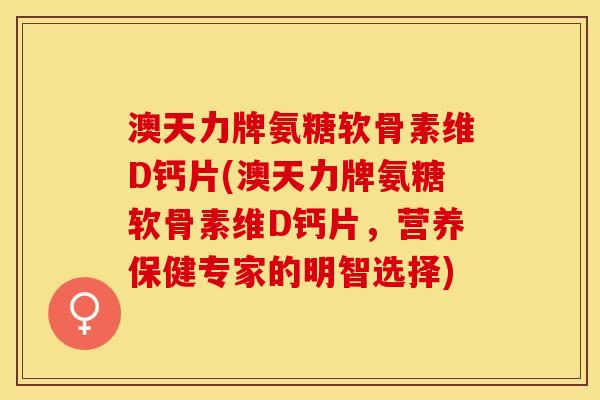 澳天力牌氨糖软骨素维D钙片(澳天力牌氨糖软骨素维D钙片，营养保健专家的明智选择)
