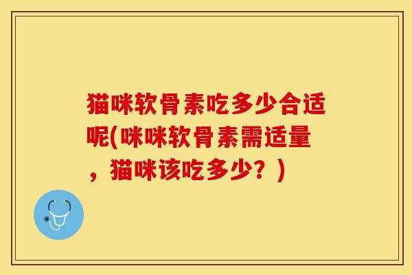 猫咪软骨素吃多少合适呢(咪咪软骨素需适量,猫咪该吃多少?) 猫咪软骨素吃多少合适呢(咪咪软骨素需适量,猫咪该吃多少?)