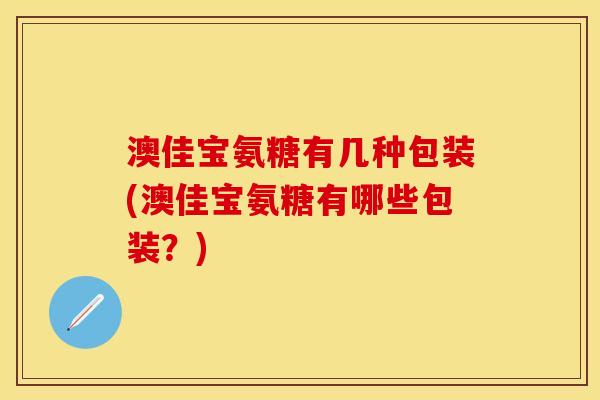 澳佳宝氨糖有几种包装(澳佳宝氨糖有哪些包装？)