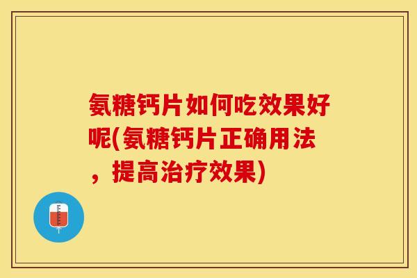氨糖钙片如何吃效果好呢(氨糖钙片正确用法，提高治疗效果)