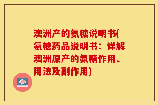 澳洲产的氨糖说明书(氨糖药品说明书：详解澳洲原产的氨糖作用、用法及副作用)