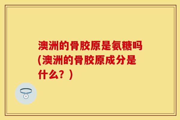 澳洲的骨胶原是氨糖吗(澳洲的骨胶原成分是什么？)