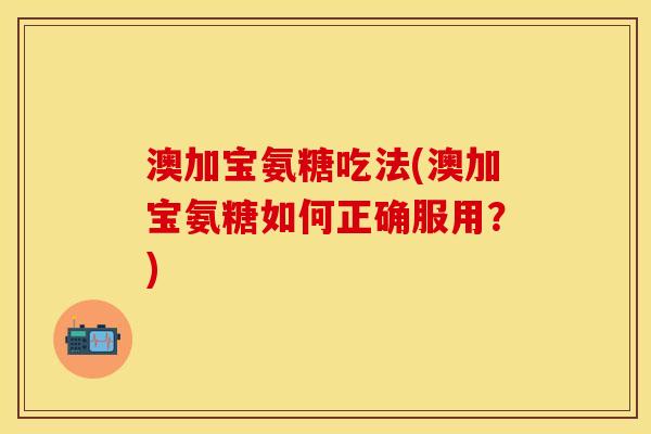 澳加宝氨糖吃法(澳加宝氨糖如何正确服用？)