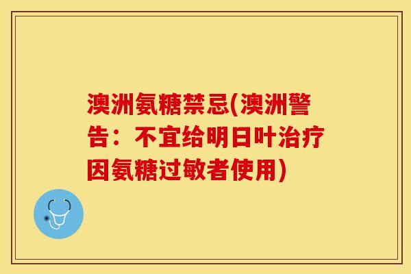 澳洲氨糖禁忌(澳洲警告：不宜给明日叶治疗因氨糖过敏者使用)