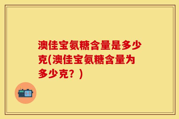 澳佳宝氨糖含量是多少克(澳佳宝氨糖含量为多少克?) 澳佳宝氨糖含量是多少克(澳佳宝氨糖含量为多少克?)