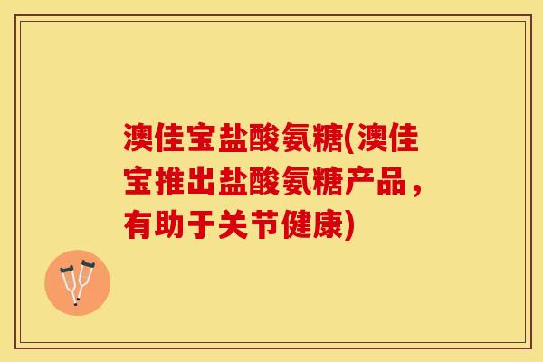 澳佳宝盐酸氨糖(澳佳宝推出盐酸氨糖产品，有助于关节健康)