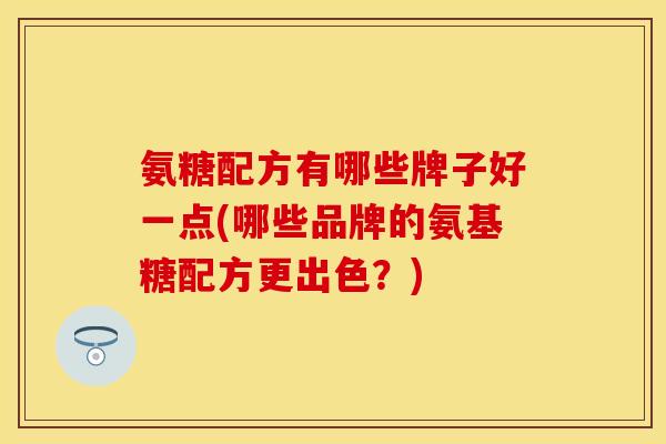 氨糖配方有哪些牌子好一点(哪些品牌的氨基糖配方更出色？)