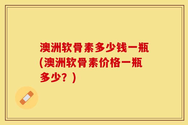 澳洲软骨素多少钱一瓶(澳洲软骨素价格一瓶多少？)