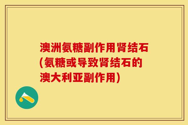 澳洲氨糖副作用肾结石(氨糖或导致肾结石的澳大利亚副作用)