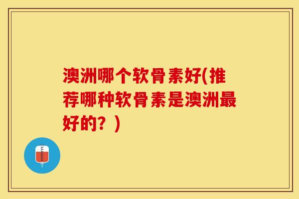 澳洲哪个软骨素好(推荐哪种软骨素是澳洲最好的？)