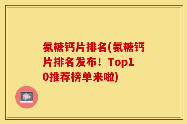 氨糖钙片排名(氨糖钙片排名发布！Top10推荐榜单来啦)