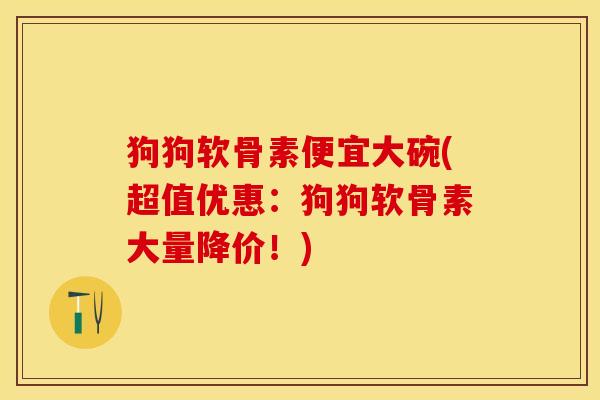 狗狗软骨素便宜大碗(超值优惠：狗狗软骨素大量降价！)