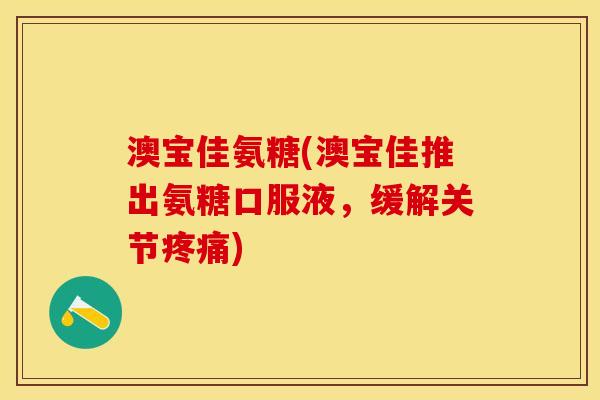 澳宝佳氨糖(澳宝佳推出氨糖口服液,缓解关节) 澳宝佳氨糖(澳宝佳推出氨糖口服液,缓解关节)