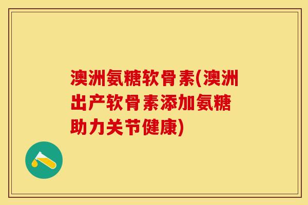 澳洲氨糖软骨素(澳洲出产软骨素添加氨糖 助力关节健康)