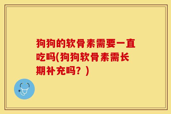 狗狗的软骨素需要一直吃吗(狗狗软骨素需长期补充吗?) 狗狗的软骨素需要一直吃吗(狗狗软骨素需长期补充吗?)