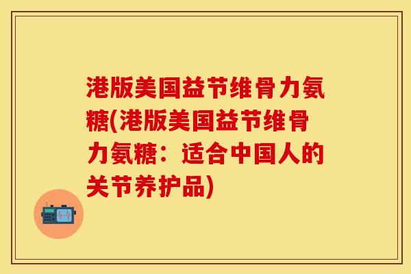 港版美国益节维骨力氨糖(港版美国益节维骨力氨糖：适合中国人的关节养护品)