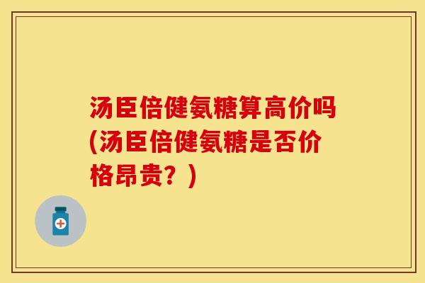 汤臣倍健氨糖算高价吗(汤臣倍健氨糖是否价格昂贵？)
