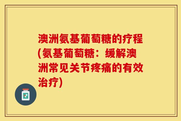 澳洲氨基葡萄糖的疗程(氨基葡萄糖:缓解澳洲常见关节的有效) 澳洲氨基葡萄糖的疗程(氨基葡萄糖:缓解澳洲常见关节的有效)