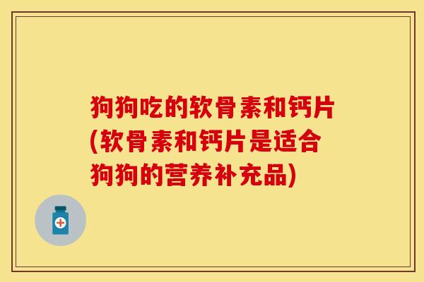 狗狗吃的软骨素和钙片(软骨素和钙片是适合狗狗的营养补充品)