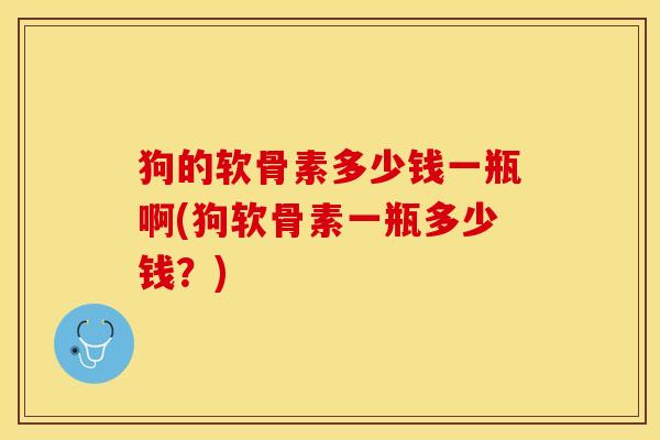 狗的软骨素多少钱一瓶啊(狗软骨素一瓶多少钱？)