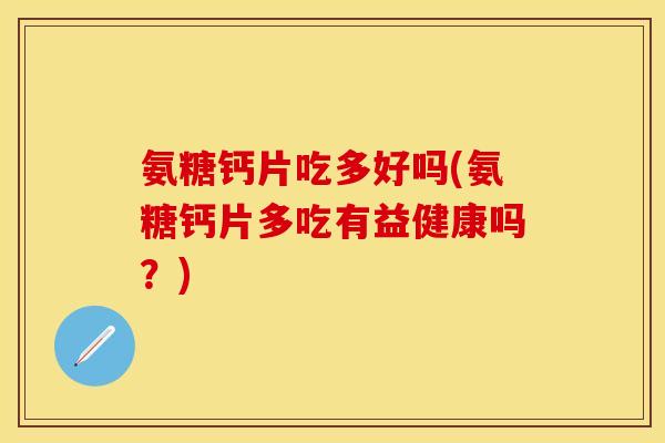 氨糖钙片吃多好吗(氨糖钙片多吃有益健康吗？)
