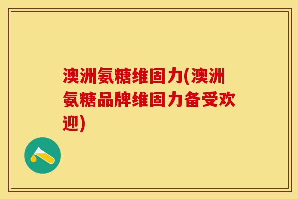 澳洲氨糖维固力(澳洲氨糖品牌维固力备受欢迎)