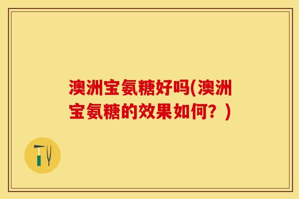 澳洲宝氨糖好吗(澳洲宝氨糖的效果如何？)