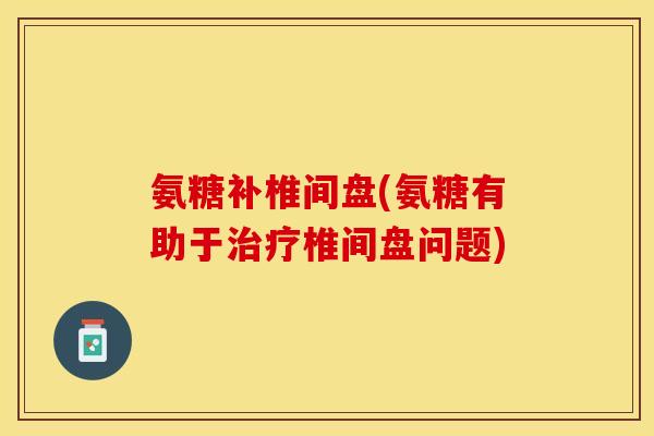 氨糖补椎间盘(氨糖有助于治疗椎间盘问题)