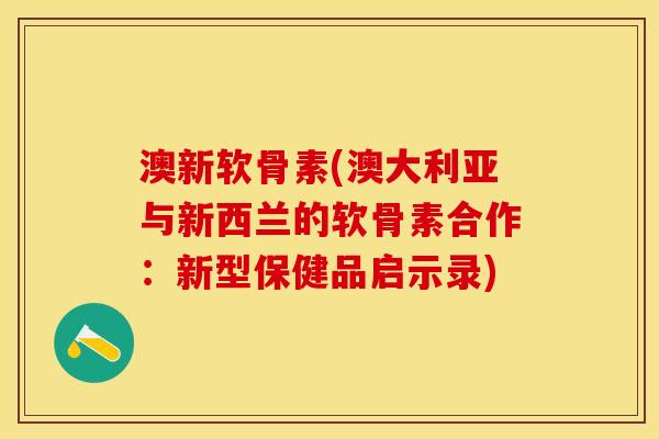 澳新软骨素(澳大利亚与新西兰的软骨素合作：新型保健品启示录)