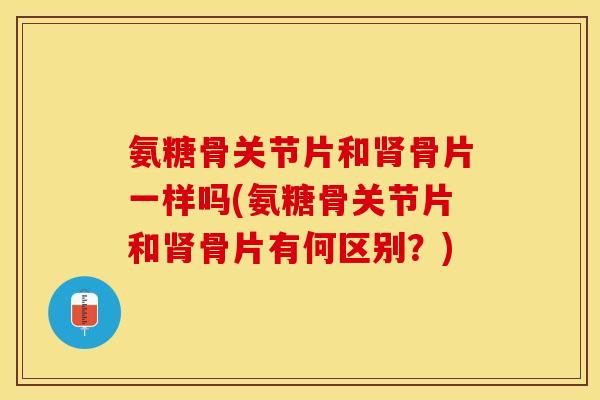 氨糖骨关节片和肾骨片一样吗(氨糖骨关节片和肾骨片有何区别？)