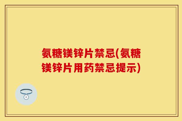 氨糖镁锌片禁忌(氨糖镁锌片用药禁忌提示)