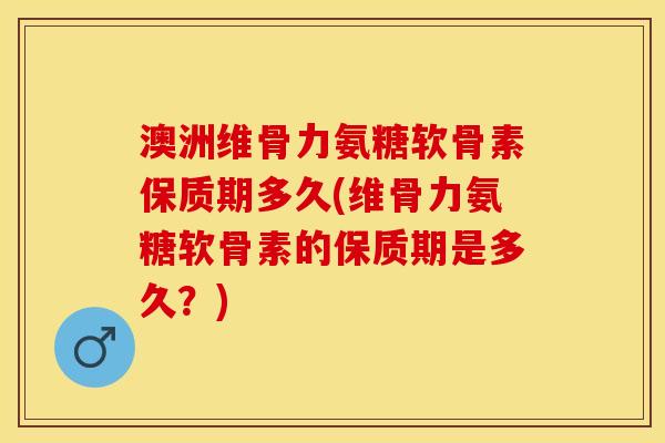 澳洲维骨力氨糖软骨素保质期多久(维骨力氨糖软骨素的保质期是多久？)
