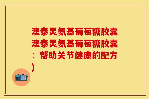 澳泰灵氨基葡萄糖胶囊澳泰灵氨基葡萄糖胶囊：帮助关节健康的配方)