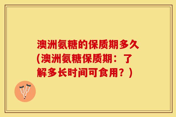 澳洲氨糖的保质期多久(澳洲氨糖保质期：了解多长时间可食用？)