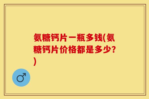 氨糖钙片一瓶多钱(氨糖钙片价格都是多少？)