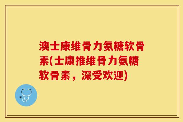 澳士康维骨力氨糖软骨素(士康推维骨力氨糖软骨素，深受欢迎)
